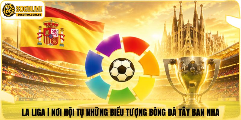 La Liga | Nơi Hội Tụ Những Biểu Tượng Bóng Đá Tây Ban Nha